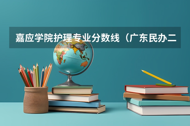 嘉应学院护理专业分数线（广东民办二本分数线）