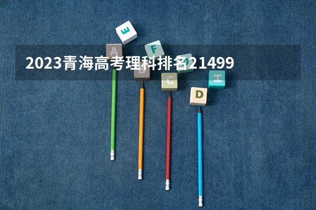 2023青海高考理科排名21499的考生报什么大学好 学校往年录取分数线
