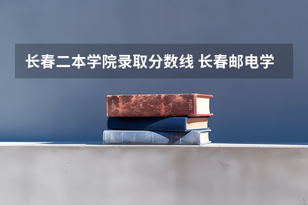 长春二本学院录取分数线 长春邮电学院的入取分数线