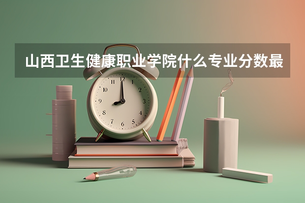 山西卫生健康职业学院什么专业分数最低