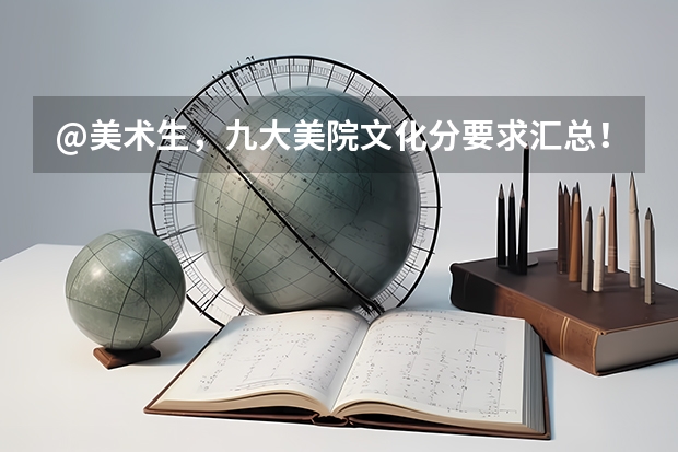@美术生，九大美院文化分要求汇总！｜广州江山艺术（天津美术学院录取分数线）