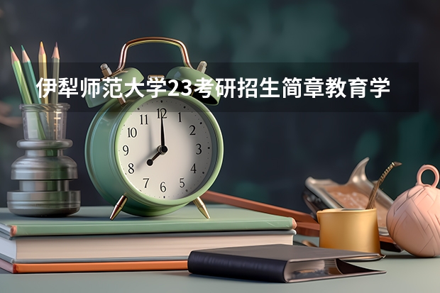 伊犁师范大学23考研招生简章教育学解读 伊犁师范大学体育专业录取分数线