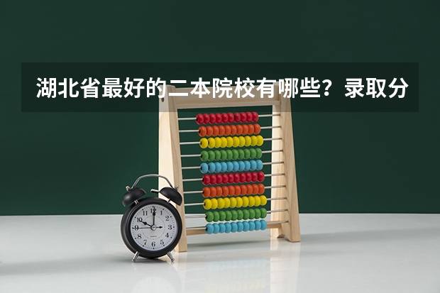 湖北省最好的二本院校有哪些？录取分数线是多少？