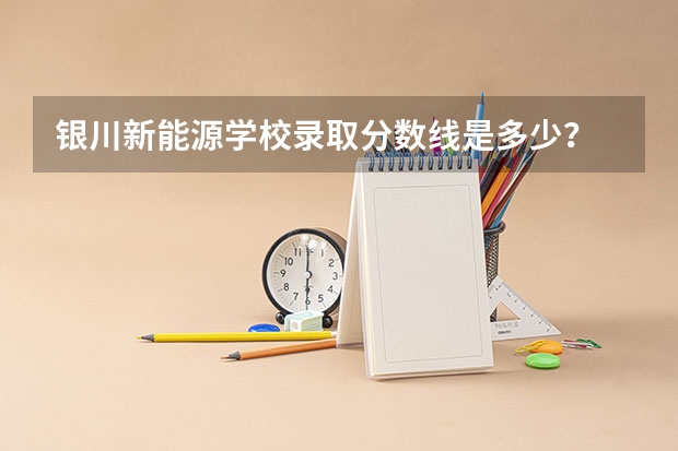 银川新能源学校录取分数线是多少?