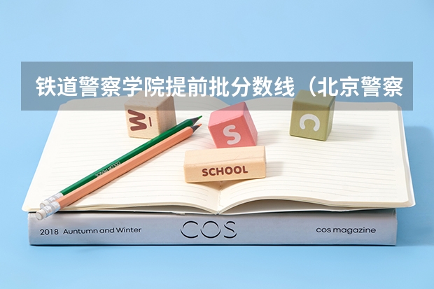 铁道警察学院提前批分数线（北京警察学院各专业录取分数线）