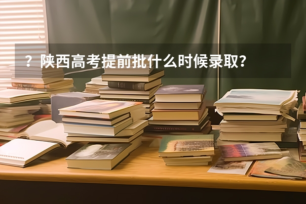 ？陕西高考提前批什么时候录取？