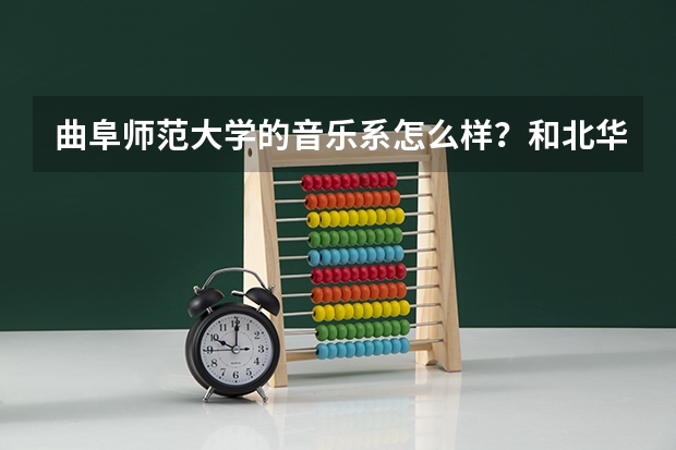 曲阜师范大学的音乐系怎么样?和北华大学的相比 哪个更好一点?