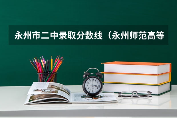 永州市二中录取分数线(永州师范高等专科学院单招分数线)