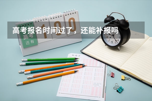 高考报名时间过了,还能补报吗