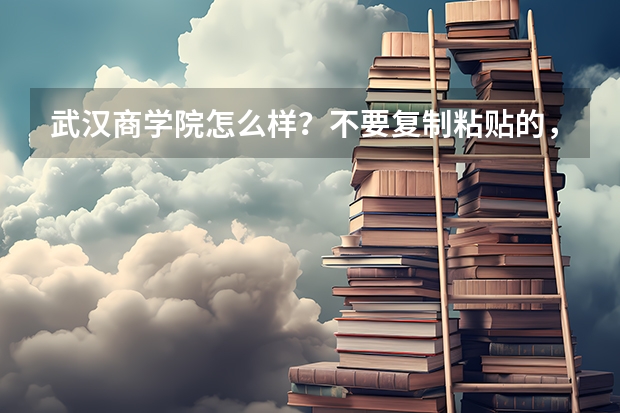 武汉商学院怎么样?不要复制粘贴的,复制粘贴的滚蛋!!!在那读过的最好说一下感受