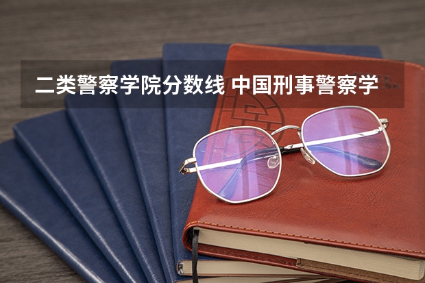 二类警察学院分数线 中国刑事警察学院二本录取分数线