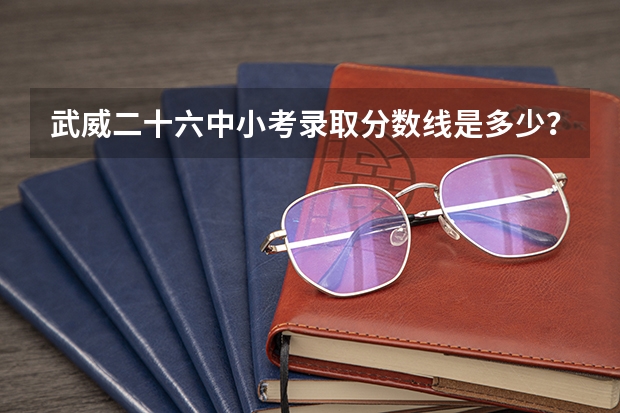武威二十六中小考录取分数线是多少?