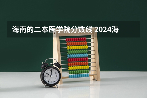 海南的二本医学院分数线 2024海南分数线最低的二本大学