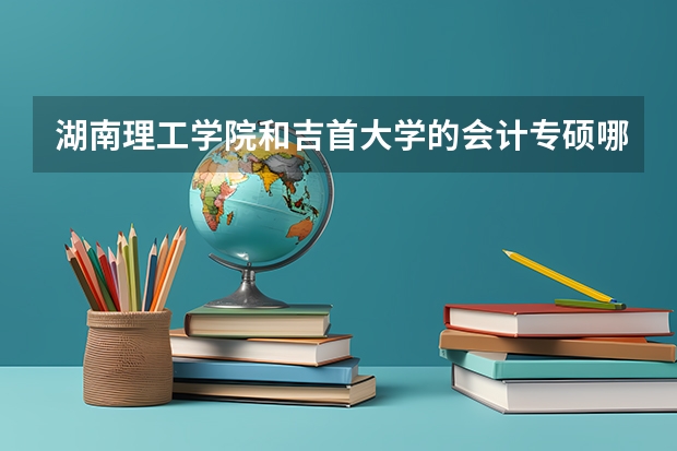 湖南理工学院和吉首大学的会计专硕哪个相对好考一点？