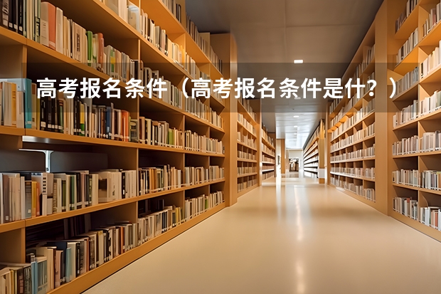 高考报名条件（高考报名条件是什？）