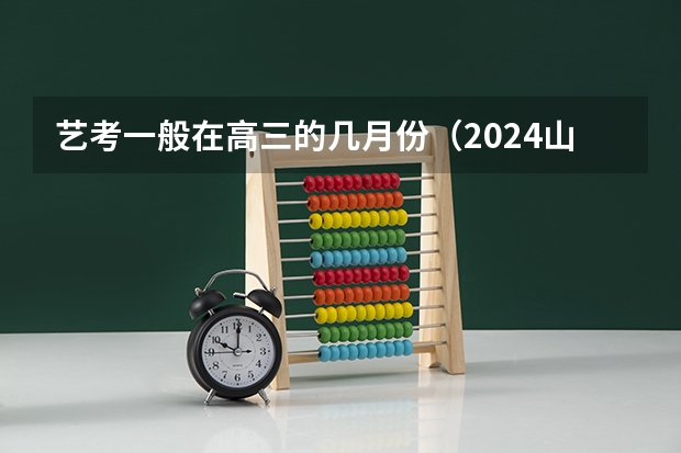 艺考一般在高三的几月份（2024山西艺术统考各科目考试时间）