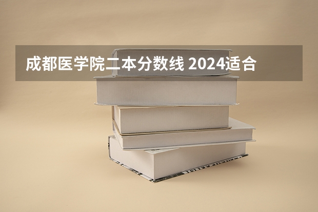 成都医学院二本分数线 2024适合理科生的二本大学