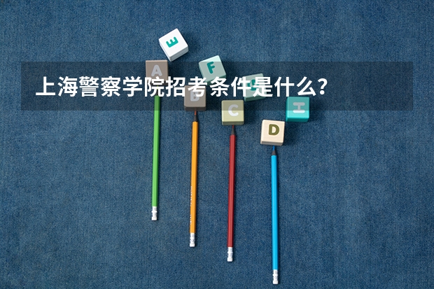 上海警察学院招考条件是什么?