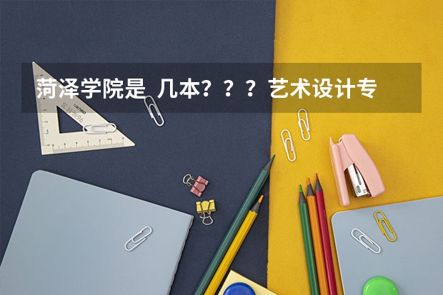 菏泽学院是  几本？？？艺术设计专业怎么样？？、