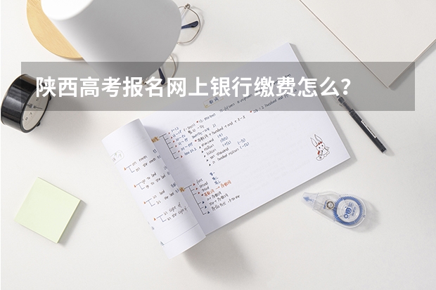 陕西高考报名网上银行缴费怎么？