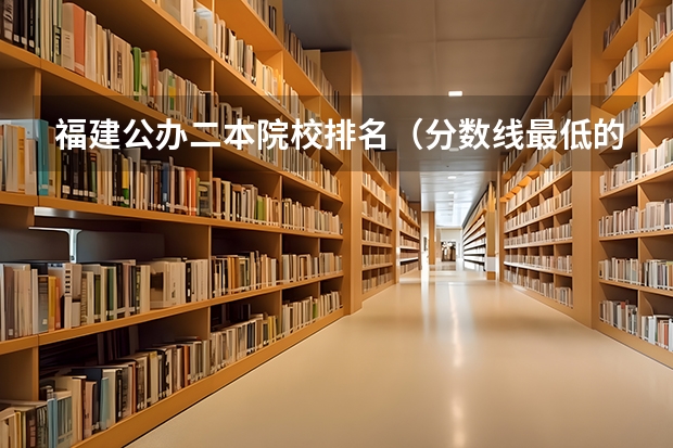 福建公办二本院校排名(分数线最低的二本大学福建省有那的学院)