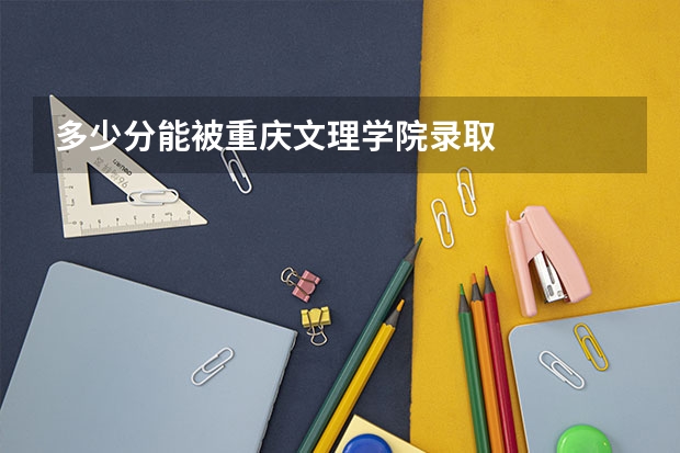 多少分能被重庆文理学院录取