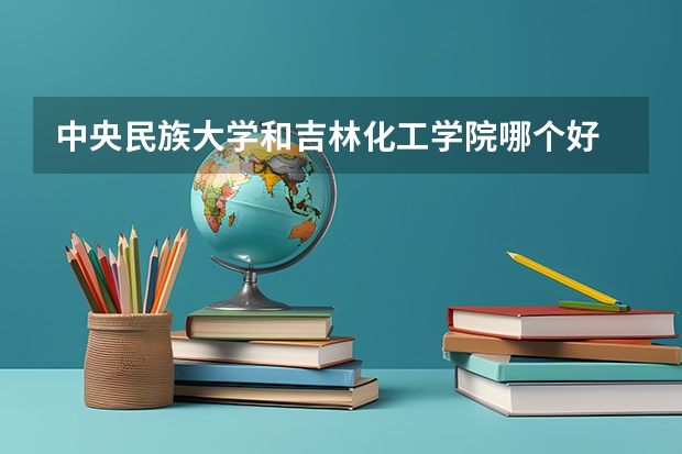 中央民族大学和吉林化工学院哪个好 学校历年录取分数线对比