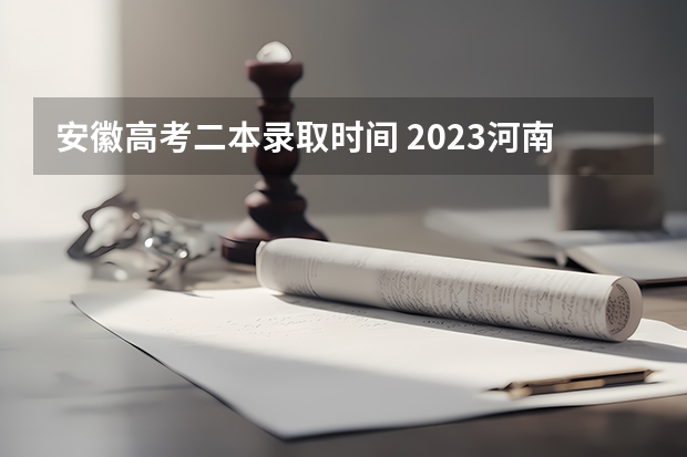 安徽高考二本录取时间 2023河南高考二本录取时间