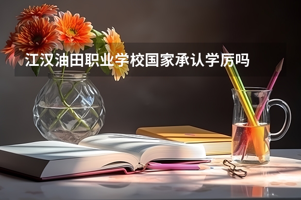 江汉油田职业学校国家承认学厉吗