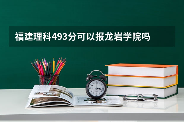 福建理科493分可以报龙岩学院吗