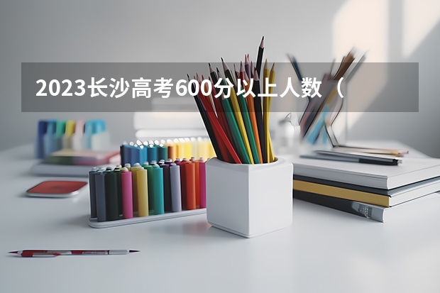 2023长沙高考600分以上人数（长沙市高考考点有哪几所学校）