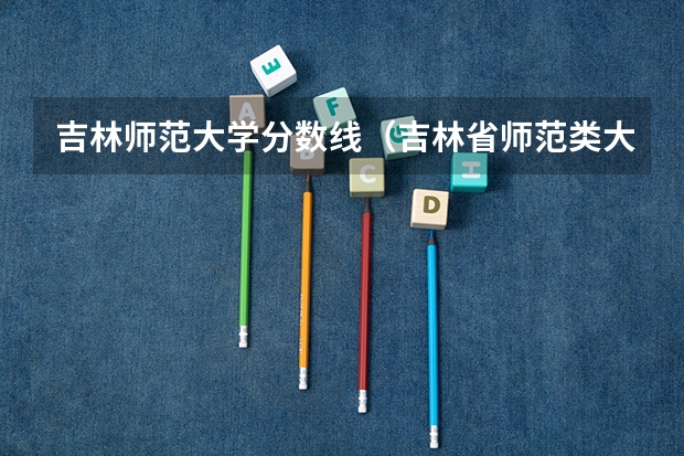 吉林师范大学分数线（吉林省师范类大学排名及录取分数线）