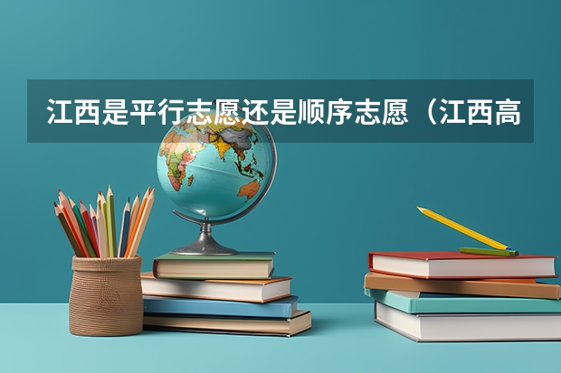 江西是平行志愿还是顺序志愿（江西高考志愿可以填几个学校几个专业）