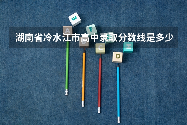 湖南省冷水江市高中录取分数线是多少？