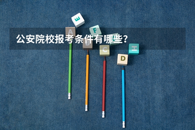 公安院校报考条件有哪些?