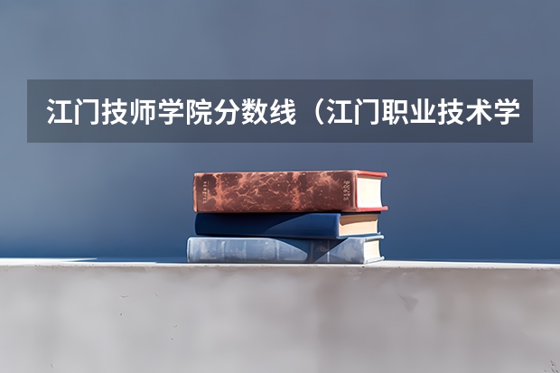 江门技师学院分数线（江门职业技术学院春季招生分数线）