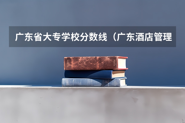 广东省大专学校分数线（广东酒店管理职业技术学院是几本）