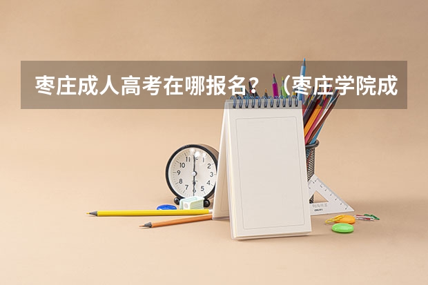 枣庄成人高考在哪报名?(枣庄学院成人高考报名入口?)