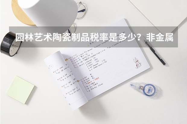 园林艺术陶瓷制品税率是多少?非金属矿物制品的税务编码是什么