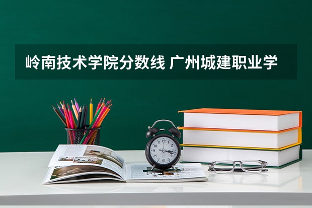 岭南技术学院分数线 广州城建职业学院 广东岭南职业技术学院的分数线？
