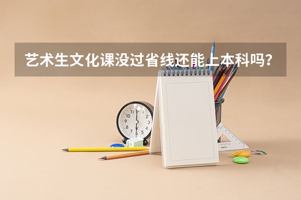 艺术生文化课没过省线还能上本科吗？
