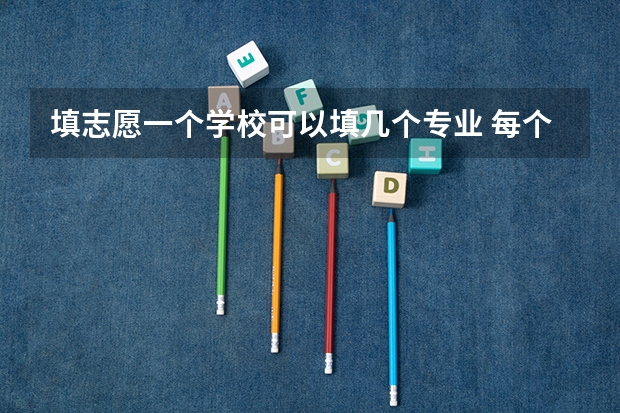 填志愿一个学校可以填几个专业 每个院校可以填几个专业