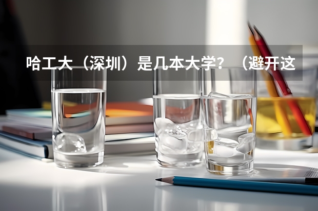 哈工大（深圳）是几本大学？（避开这5个误区，就可能低分进入好大学）