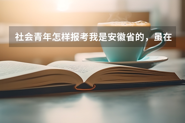 社会青年怎样报考我是安徽省的,虽在校就读,但没有学籍,要参加12年高考,想问一下如何报考