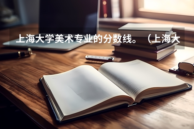 上海大学美术专业的分数线。（上海大学上海美术学院录取分数线）
