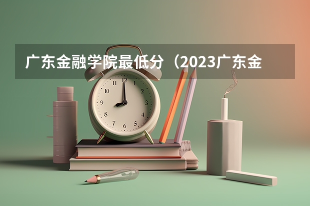 广东金融学院最低分（2023广东金融学院投档线）