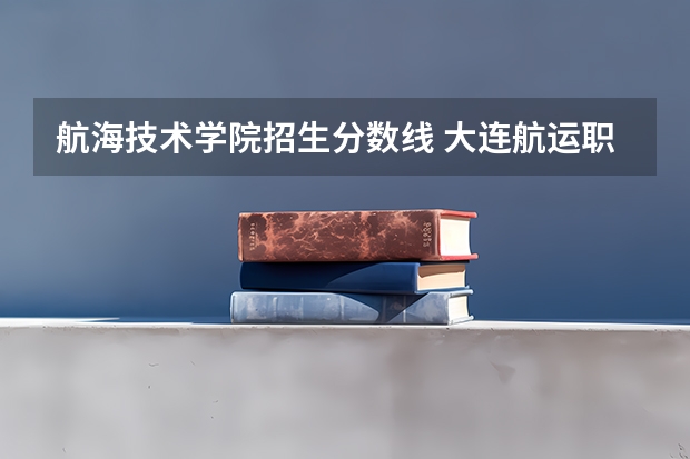 航海技术学院招生分数线 大连航运职业技术学院的历年分数线
