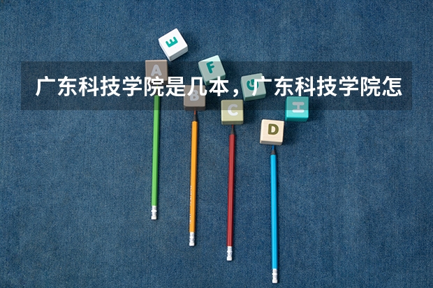 广东科技学院是几本，广东科技学院怎么样