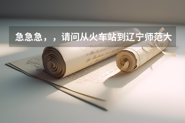 急急急,,请问从火车站到辽宁师范大学南院田家炳教育书院C区怎么走,打车需要多啊长时间啊?