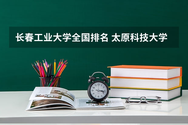 长春工业大学全国排名 太原科技大学全国排名